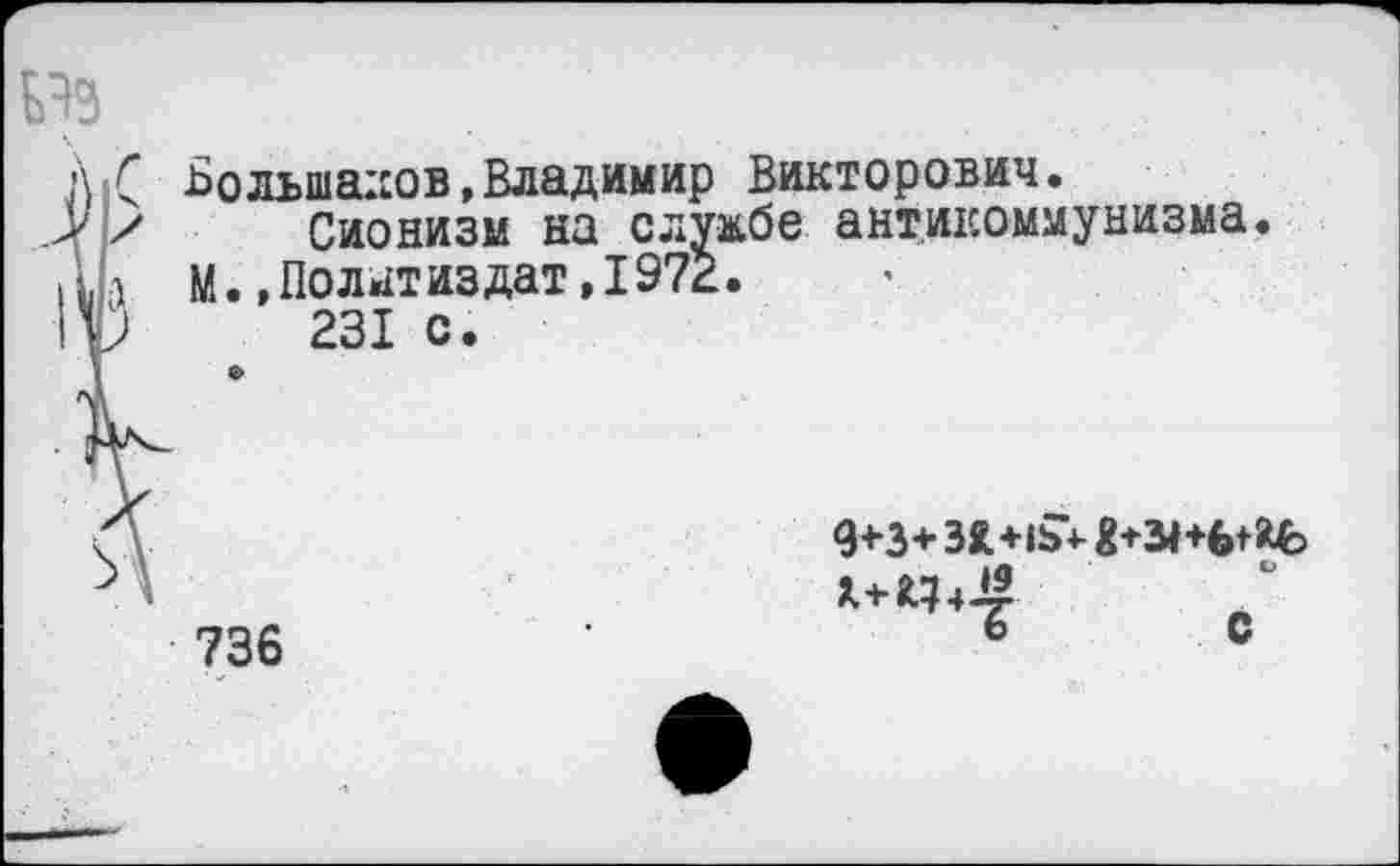 ﻿А|( Большаков,Владимир Викторович.
.> /	Сионизм на службе антикоммунизма.
|Ш М.»Политиздат,1972.
IV	231 с.
А 736	9+3+ЗЛ+ь^-8+31+6+36 я+^ч4 о	С